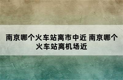 南京哪个火车站离市中近 南京哪个火车站离机场近